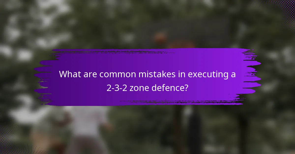 What are common mistakes in executing a 2-3-2 zone defence?