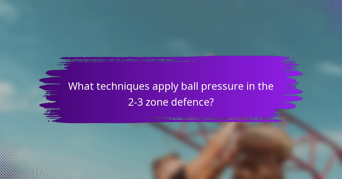 What techniques apply ball pressure in the 2-3 zone defence?