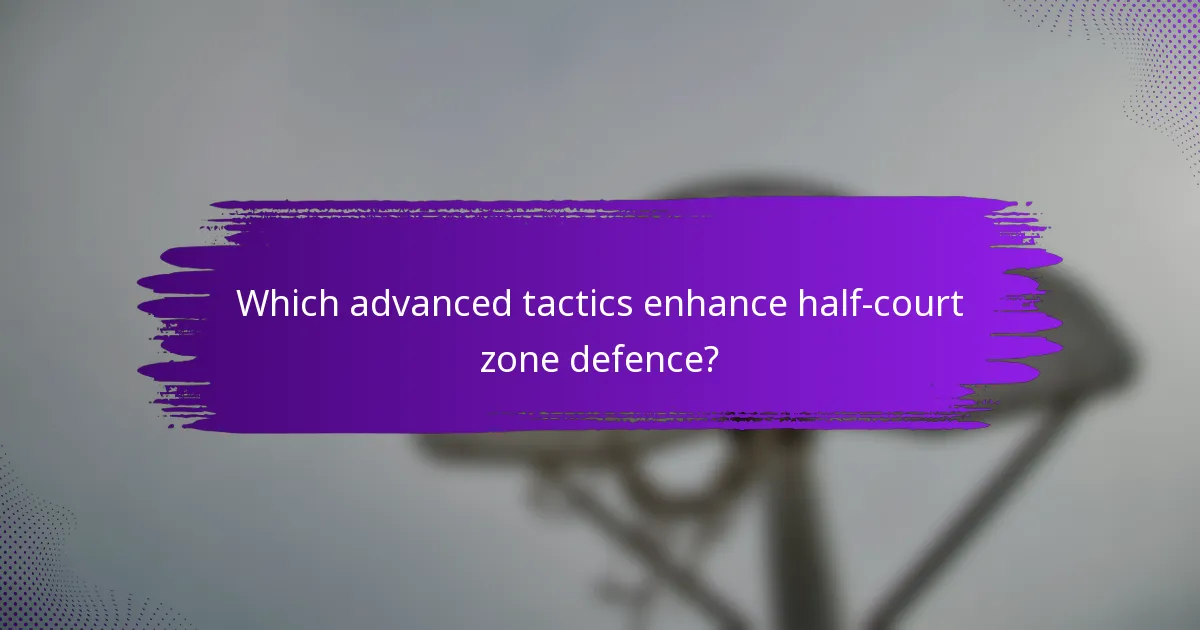 Which advanced tactics enhance half-court zone defence?
